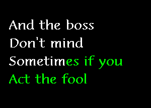 And the boss
Don't mind

Sometimes if you
Act the fool