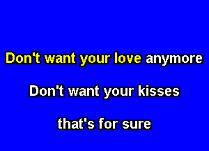 Don't want your love anymore

Don't want your kisses

that's for sure