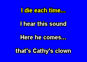 I die each time...
I hear this sound

Here he comes...

that's Cathy's clown