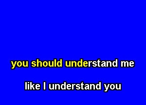 you should understand me

like I understand you