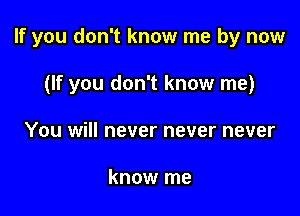 If you don't know me by now

(If you don't know me)
You will never never never

know me