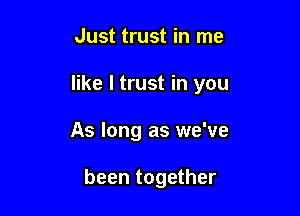 Just trust in me

like I trust in you

As long as we've

been together
