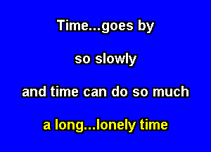 Time...goes by
so slowly

and time can do so much

a long...lonely time