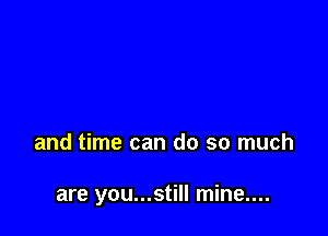 and time can do so much

are you...still mine....