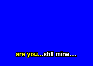 are you...still mine....