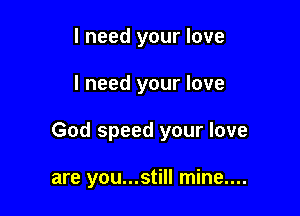 I need your love

I need your love

God speed your love

are you...still mine....