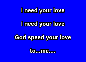 I need your love

I need your love

God speed your love

to...me....