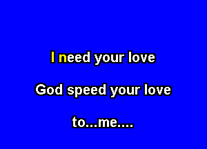 I need your love

God speed your love

to...me....
