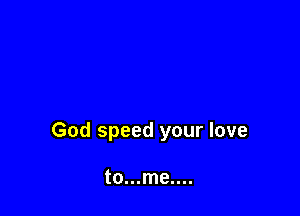 God speed your love

to...me....
