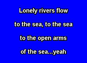 Lonely rivers flow
to the sea, to the sea

to the open arms

of the sea...yeah