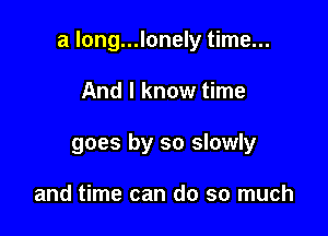 a long...lonely time...

And I know time
goes by so slowly

and time can do so much