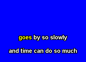 goes by so slowly

and time can do so much