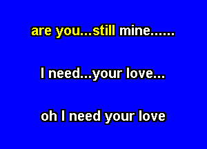 are you...still mine ......

I need...your love...

oh I need your love