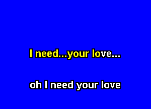 I need...your love...

oh I need your love