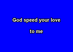 God speed your love

to me