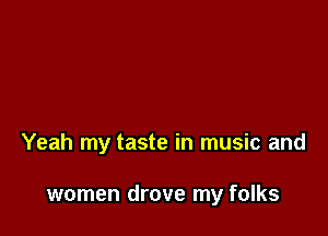 Yeah my taste in music and

women drove my folks