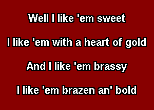 Well I like 'em sweet

I like 'em with a heart of gold

And i like 'em brassy

I like 'em brazen an' bold