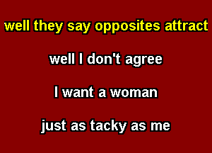 well they say opposites attract
well I don't agree

I want a woman

just as tacky as me