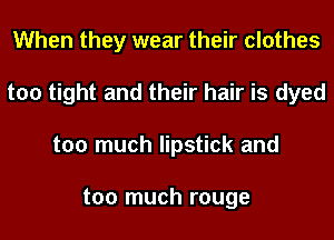 When they wear their clothes
too tight and their hair is dyed
too much lipstick and

too much rouge