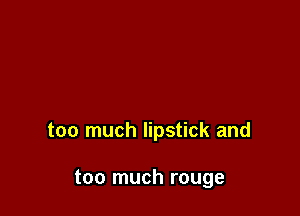 too much lipstick and

too much rouge