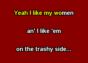 Yeah I like my women

an' I like 'em

on the trashy side...