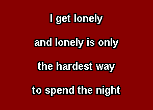 I get lonely

and lonely is only

the hardest way

to spend the night