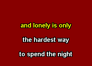 and lonely is only

the hardest way

to spend the night