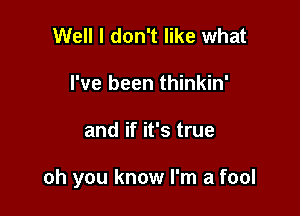 Well I don't like what
I've been thinkin'

and if it's true

oh you know I'm a fool