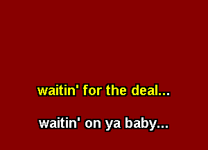 waitin' for the deal...

waitin' on ya baby...