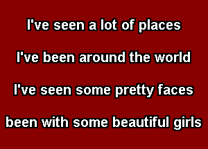 I've seen a lot of places
I've been around the world
I've seen some pretty faces

been with some beautiful girls