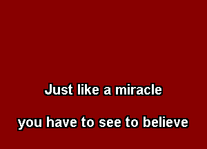 Just like a miracle

you have to see to believe