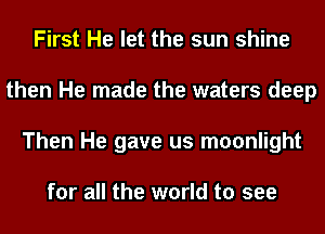 First He let the sun shine
then He made the waters deep
Then He gave us moonlight

for all the world to see