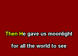 Then He gave us moonlight

for all the world to see