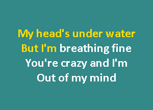 My head's under water
But I'm breathing fine

You're crazy and I'm
Out of my mind