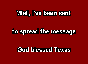 Well, I've been sent

to spread the message

God blessed Texas
