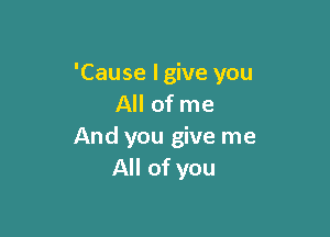 'Cause lgive you
All of me

And you give me
All of you