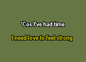 'Cos I've had time

I need love to feel strong