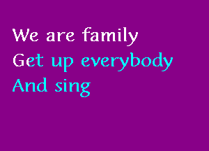 We are family
Get up everybody

And sing