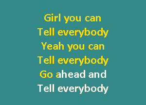 Girl you can
Tell everybody
Yeah you can

Tell everybody
Go ahead and
Tell everybody