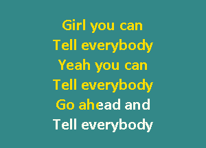 Girl you can
Tell everybody
Yeah you can

Tell everybody
Go ahead and
Tell everybody