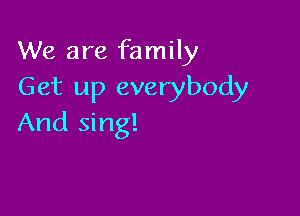 We are family
Get up everybody

And sing!