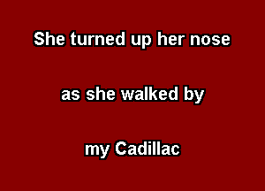 She turned up her nose

as she walked by

my Cadillac