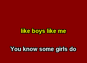 like boys like me

You know some girls do