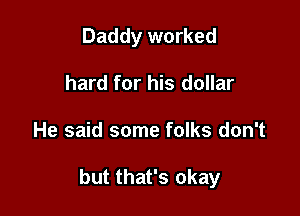 Daddy worked
hard for his dollar

He said some folks don't

but that's okay