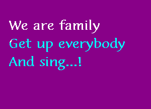 We are family
Get up everybody

And sing...!