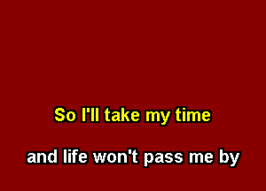 So I'll take my time

and life won't pass me by