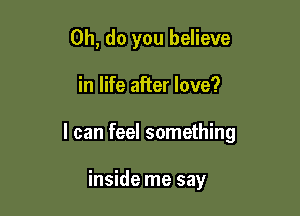 0h, do you believe

in life after love?

I can feel something

inside me say