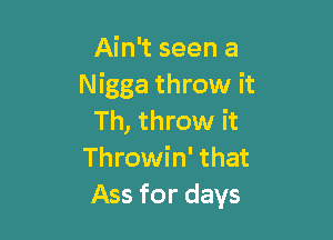 Ain't seen a
Nigga throw it

Th, throw it
Throwin' that
Ass for days