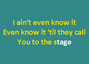 I ain't even know it

Even know it 'til they call
You to the stage