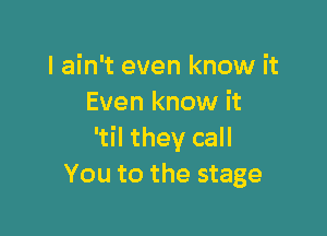 I ain't even know it
Even know it

'til they call
You to the stage